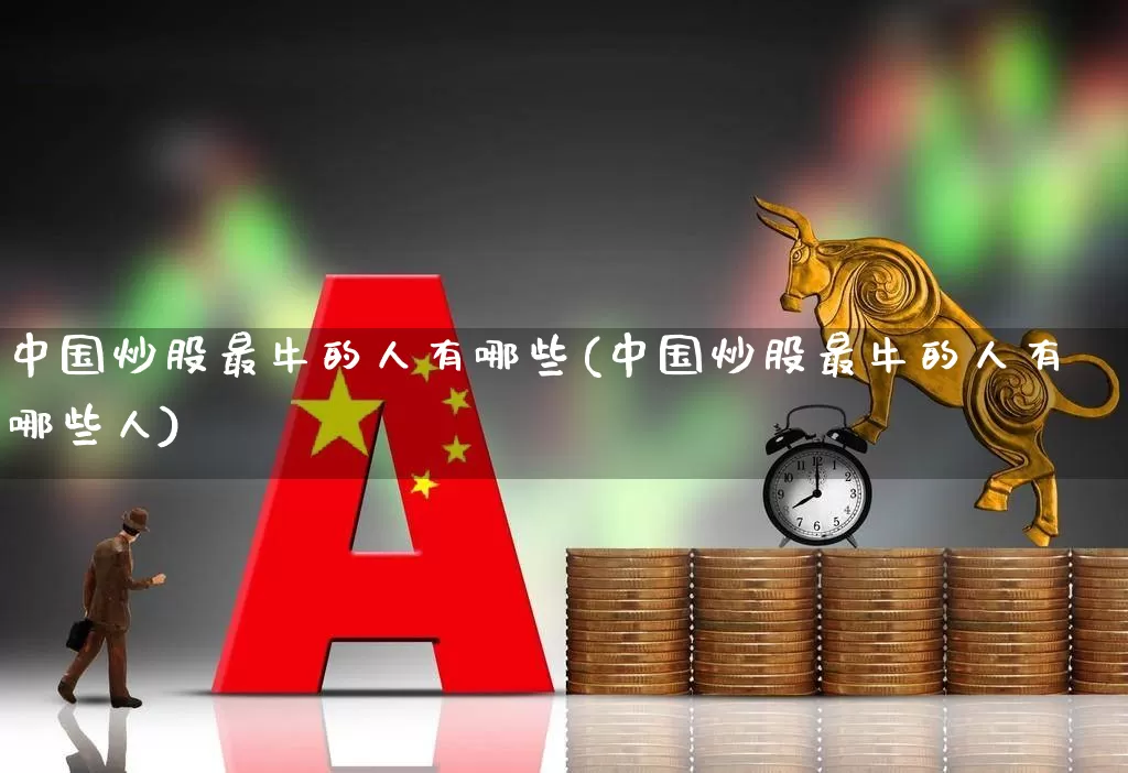 中国炒股最牛的人有哪些(中国炒股最牛的人有哪些人)_https://www.ccit-cctv.com_深交所_第1张