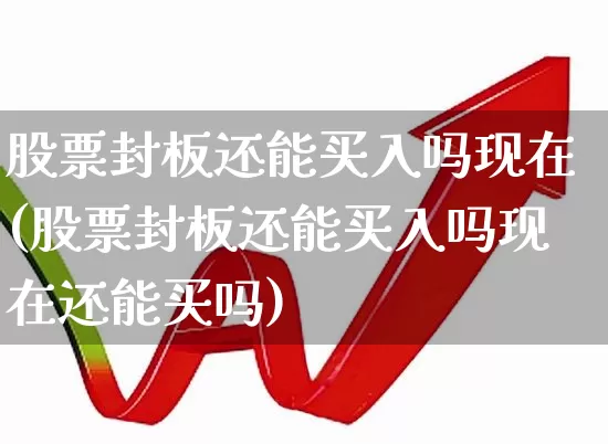 股票封板还能买入吗现在(股票封板还能买入吗现在还能买吗)_https://www.ccit-cctv.com_北交所_第1张