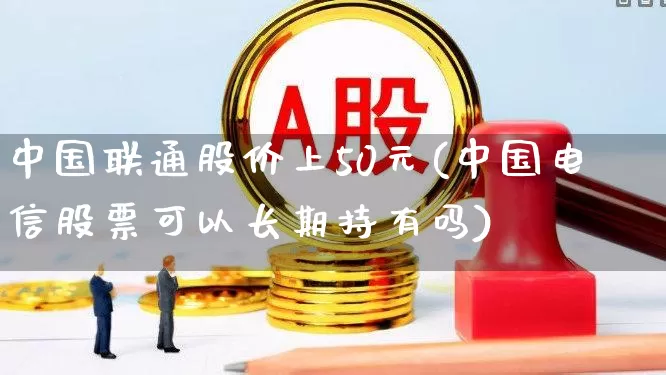 中国联通股价上50元(中国电信股票可以长期持有吗)_https://www.ccit-cctv.com_深交所_第1张