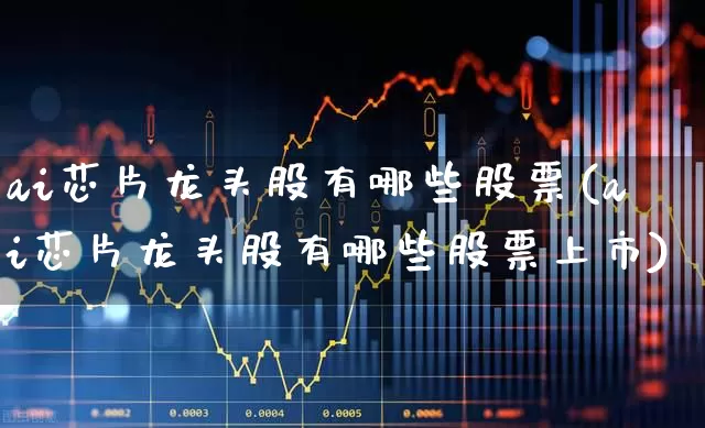 ai芯片龙头股有哪些股票(ai芯片龙头股有哪些股票上市)_https://www.ccit-cctv.com_北交所_第1张