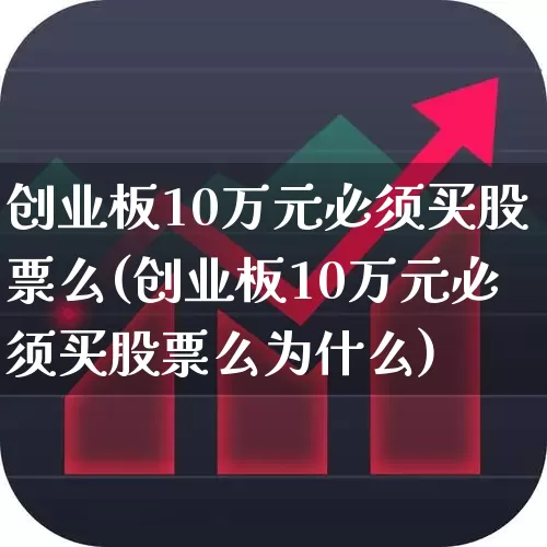 创业板10万元必须买股票么(创业板10万元必须买股票么为什么)_https://www.ccit-cctv.com_北交所_第1张