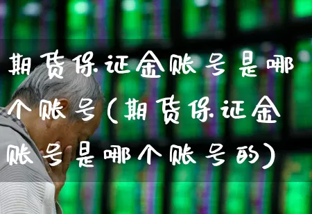 期货保证金账号是哪个账号(期货保证金账号是哪个账号的)_https://www.ccit-cctv.com_科创板_第1张