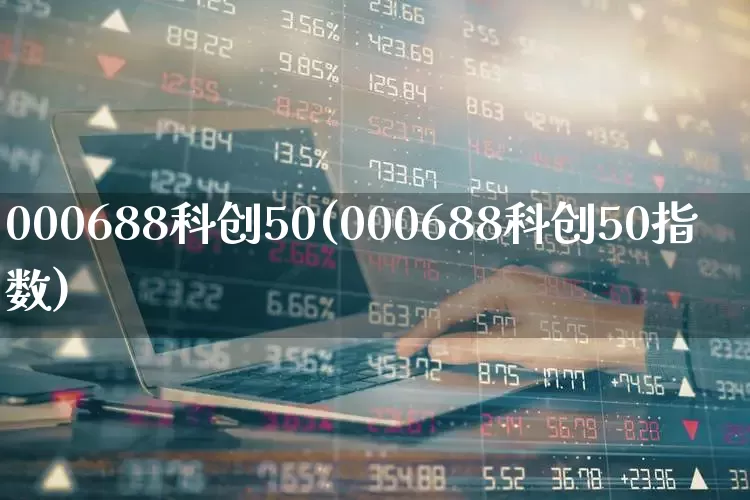 000688科创50(000688科创50指数)_https://www.ccit-cctv.com_深交所_第1张