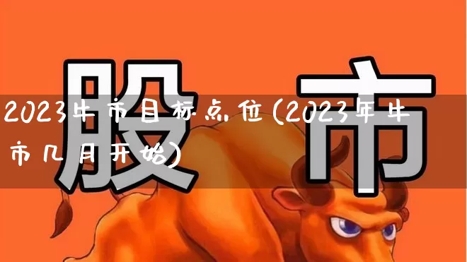 2023牛市目标点位(2023年牛市几月开始)_https://www.ccit-cctv.com_深交所_第1张