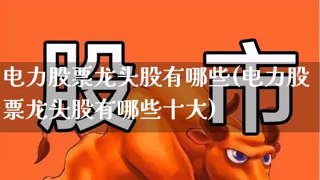 电力股票龙头股有哪些(电力股票龙头股有哪些十大)_https://www.ccit-cctv.com_上交所_第1张