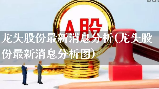 龙头股份最新消息分析(龙头股份最新消息分析图)_https://www.ccit-cctv.com_深交所_第1张