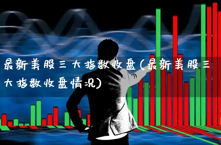 最新美股三大指数收盘(最新美股三大指数收盘情况)_https://www.ccit-cctv.com_北交所_第1张