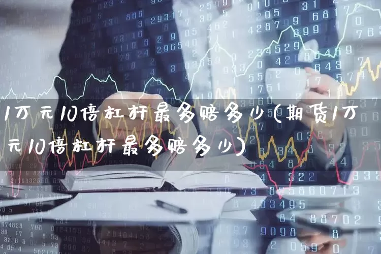 1万元10倍杠杆最多赔多少(期货1万元10倍杠杆最多赔多少)_https://www.ccit-cctv.com_创业板_第1张