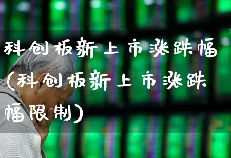 科创板新上市涨跌幅(科创板新上市涨跌幅限制)_https://www.ccit-cctv.com_深交所_第1张