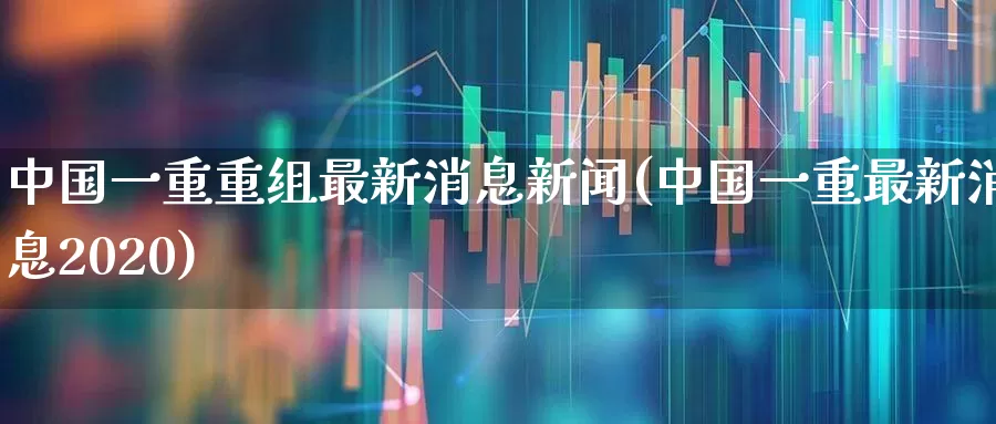 中国一重重组最新消息新闻(中国一重最新消息2020)_https://www.ccit-cctv.com_北交所_第1张