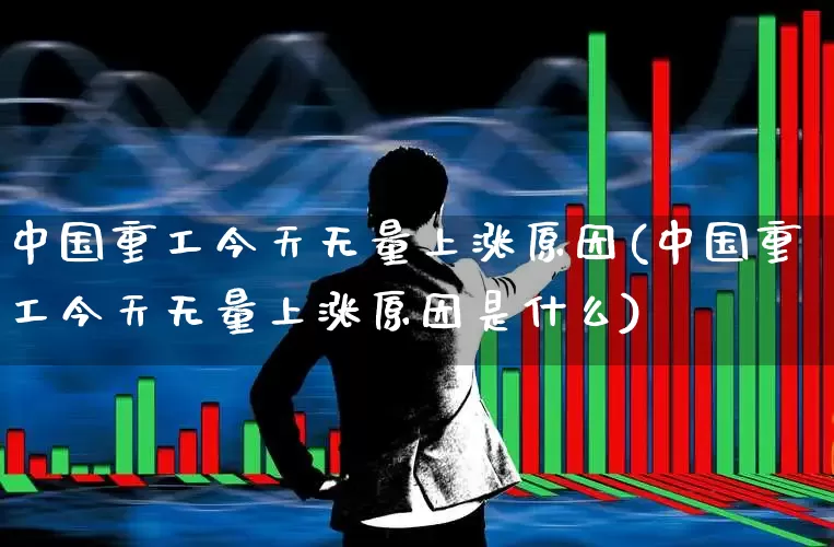 中国重工今天无量上涨原因(中国重工今天无量上涨原因是什么)_https://www.ccit-cctv.com_北交所_第1张