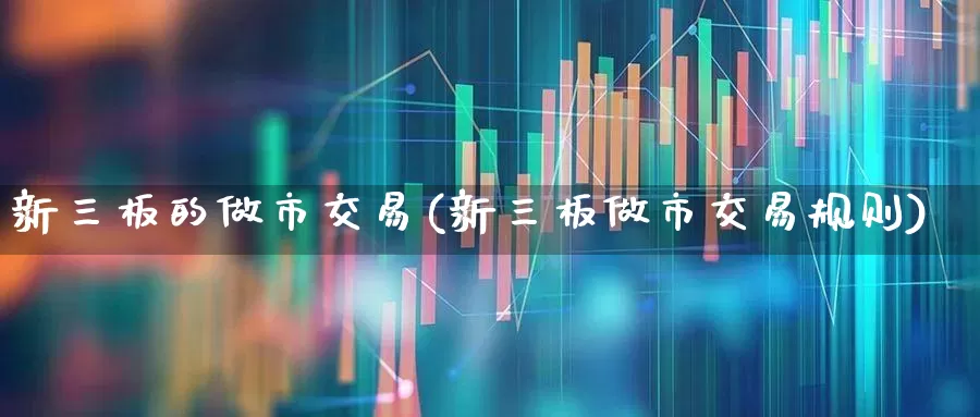 新三板的做市交易(新三板做市交易规则)_https://www.ccit-cctv.com_深交所_第1张