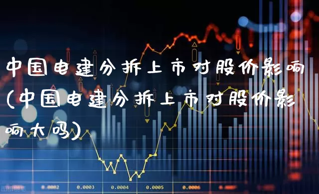 中国电建分拆上市对股价影响(中国电建分拆上市对股价影响大吗)_https://www.ccit-cctv.com_北交所_第1张