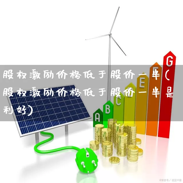 股权激励价格低于股价一半(股权激励价格低于股价一半是利好)_https://www.ccit-cctv.com_创业板_第1张
