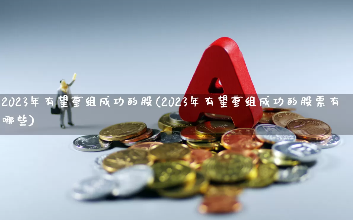 2023年有望重组成功的股(2023年有望重组成功的股票有哪些)_https://www.ccit-cctv.com_创业板_第1张