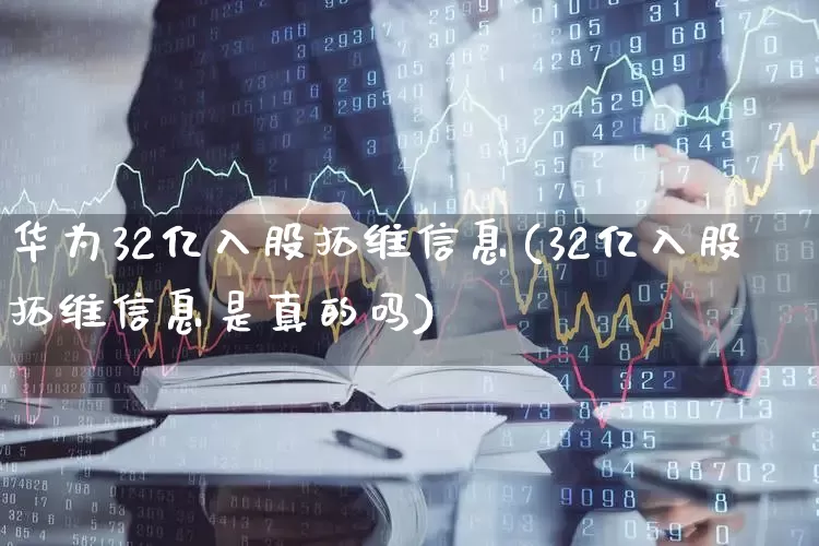 华为32亿入股拓维信息(32亿入股拓维信息是真的吗)_https://www.ccit-cctv.com_科创板_第1张