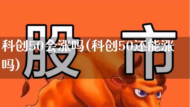 科创50会涨吗(科创50还能涨吗)_https://www.ccit-cctv.com_上交所_第1张