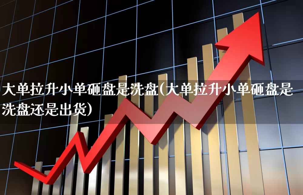 大单拉升小单砸盘是洗盘(大单拉升小单砸盘是洗盘还是出货)_https://www.ccit-cctv.com_科创板_第1张