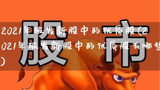 2021年破发新股中的优质股(2021年破发新股中的优质股有哪些)_https://www.ccit-cctv.com_深交所_第1张