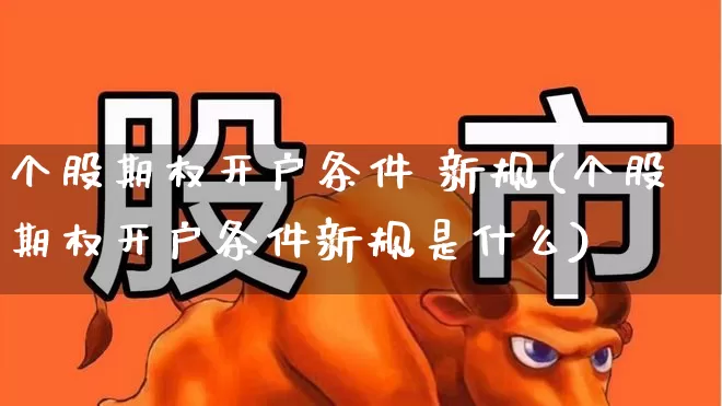 个股期权开户条件 新规(个股期权开户条件新规是什么)_https://www.ccit-cctv.com_北交所_第1张