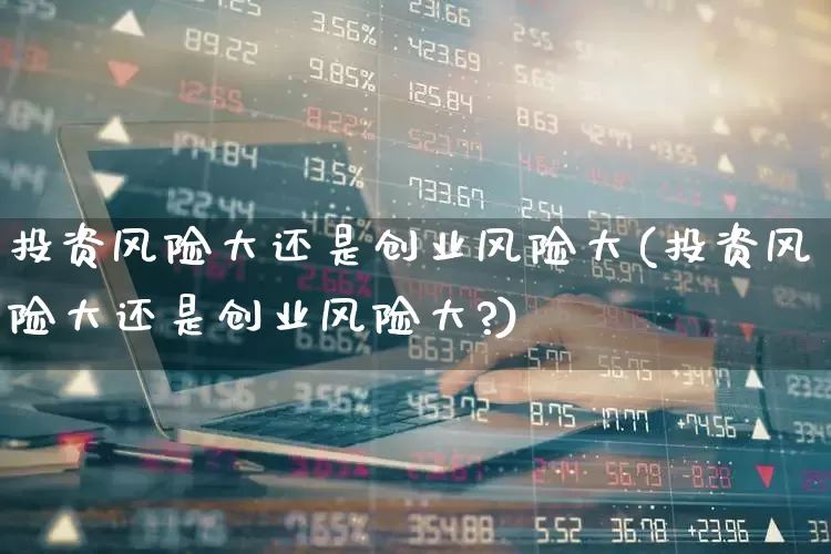 投资风险大还是创业风险大(投资风险大还是创业风险大?)_https://www.ccit-cctv.com_深交所_第1张