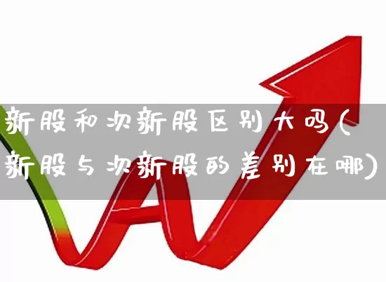 新股和次新股区别大吗(新股与次新股的差别在哪)_https://www.ccit-cctv.com_科创板_第1张