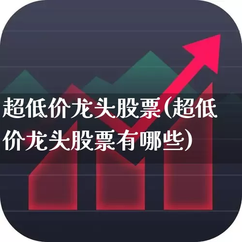 超低价龙头股票(超低价龙头股票有哪些)_https://www.ccit-cctv.com_北交所_第1张