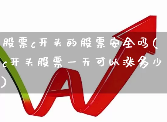 股票c开头的股票安全吗(c开头股票一天可以涨多少)_https://www.ccit-cctv.com_深交所_第1张