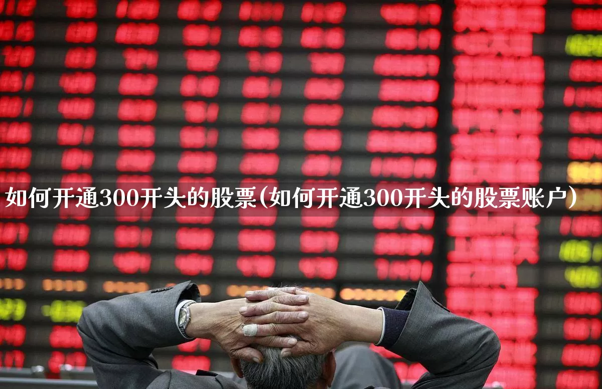 如何开通300开头的股票(如何开通300开头的股票账户)_https://www.ccit-cctv.com_科创板_第1张