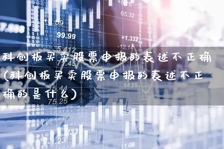 科创板买卖股票申报的表述不正确(科创板买卖股票申报的表述不正确的是什么)_https://www.ccit-cctv.com_北交所_第1张