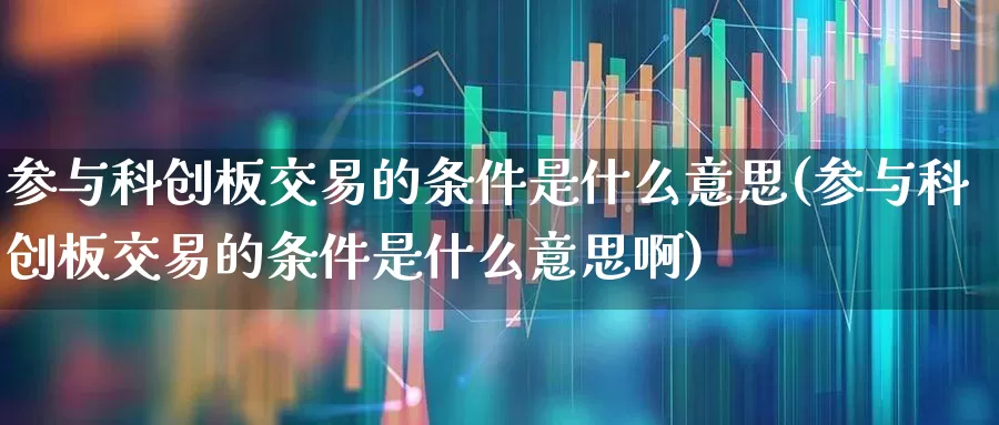 参与科创板交易的条件是什么意思(参与科创板交易的条件是什么意思啊)_https://www.ccit-cctv.com_深交所_第1张