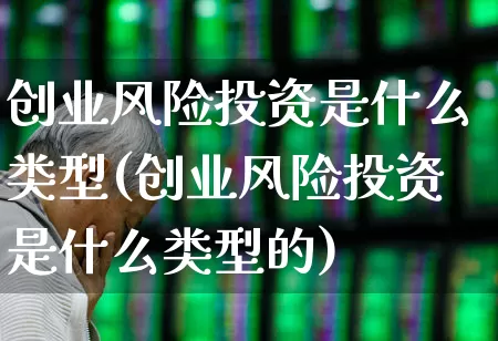 创业风险投资是什么类型(创业风险投资是什么类型的)_https://www.ccit-cctv.com_科创板_第1张