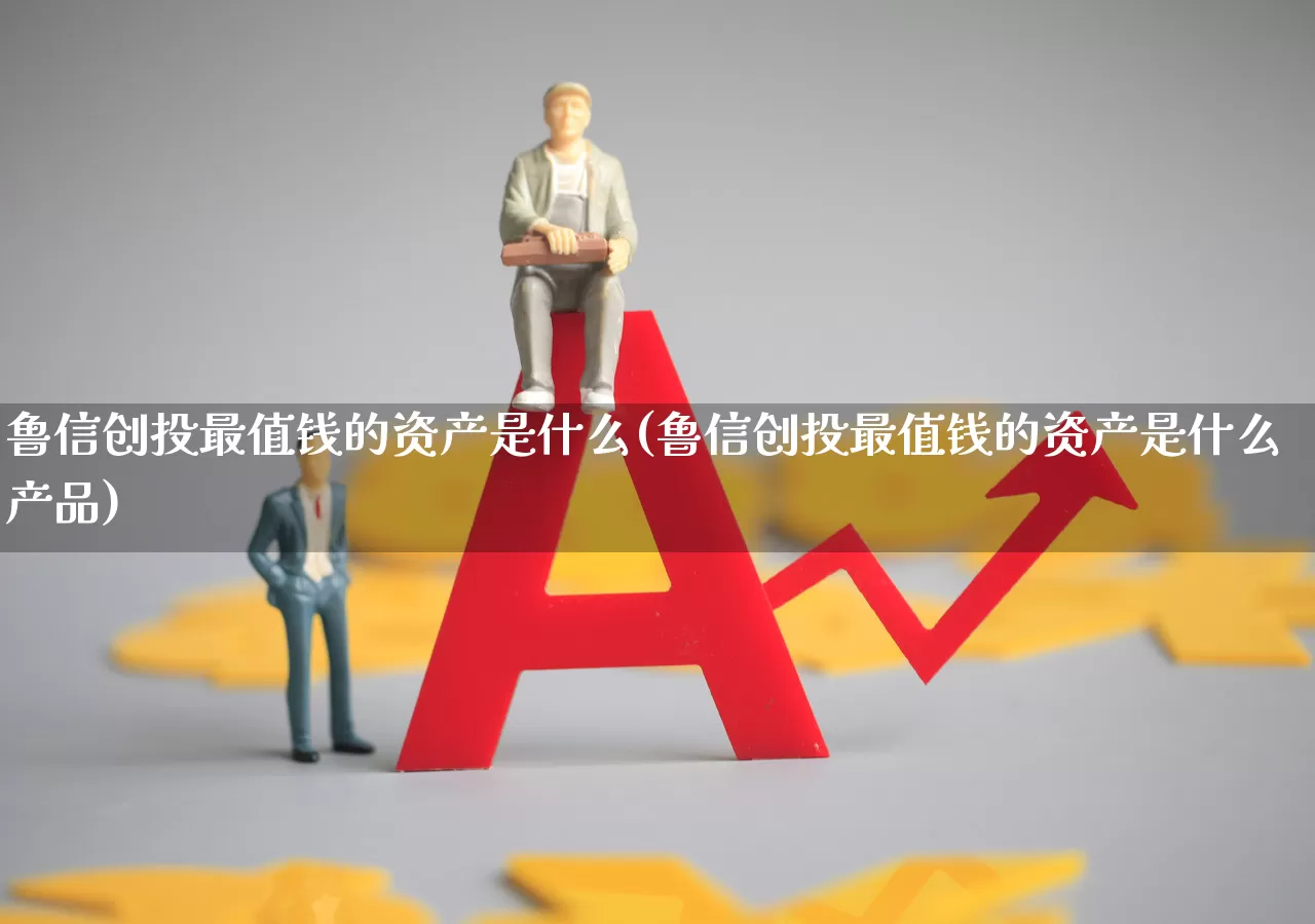 鲁信创投最值钱的资产是什么(鲁信创投最值钱的资产是什么产品)_https://www.ccit-cctv.com_科创板_第1张