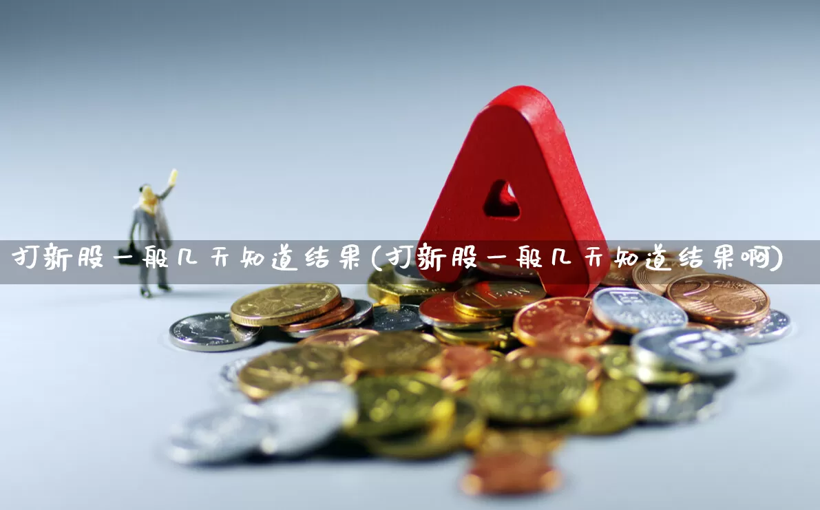 打新股一般几天知道结果(打新股一般几天知道结果啊)_https://www.ccit-cctv.com_上交所_第1张