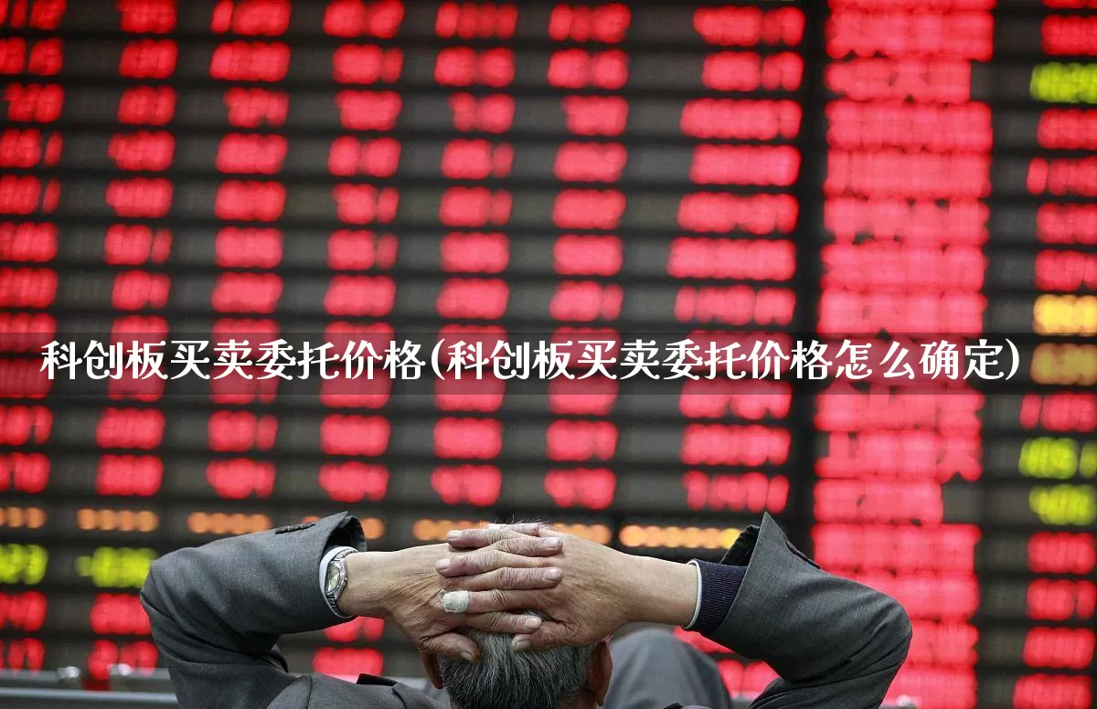 科创板买卖委托价格(科创板买卖委托价格怎么确定)_https://www.ccit-cctv.com_深交所_第1张