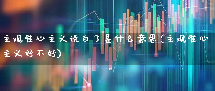 主观唯心主义说白了是什么意思(主观唯心主义好不好)_https://www.ccit-cctv.com_北交所_第1张