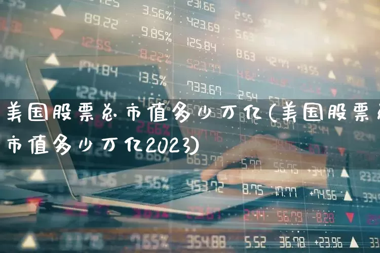 美国股票总市值多少万亿(美国股票总市值多少万亿2023)_https://www.ccit-cctv.com_北交所_第1张