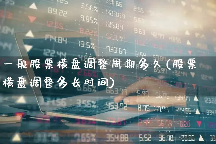 一般股票横盘调整周期多久(股票横盘调整多长时间)_https://www.ccit-cctv.com_科创板_第1张