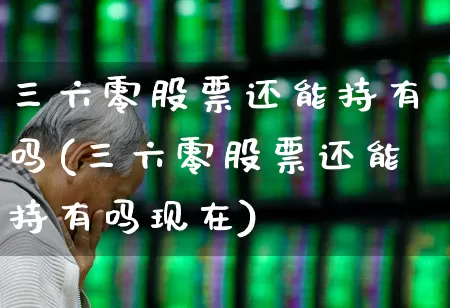 三六零股票还能持有吗(三六零股票还能持有吗现在)_https://www.ccit-cctv.com_上交所_第1张