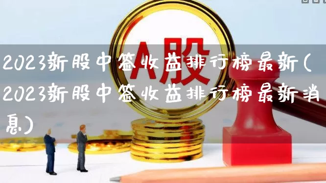 2023新股中签收益排行榜最新(2023新股中签收益排行榜最新消息)_https://www.ccit-cctv.com_上交所_第1张