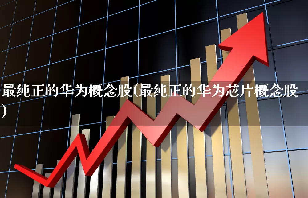 最纯正的华为概念股(最纯正的华为芯片概念股)_https://www.ccit-cctv.com_上交所_第1张