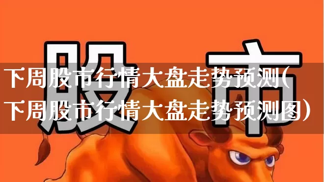 下周股市行情大盘走势预测(下周股市行情大盘走势预测图)_https://www.ccit-cctv.com_北交所_第1张