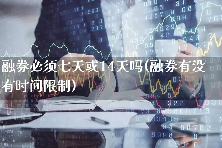 融券必须七天或14天吗(融券有没有时间限制)_https://www.ccit-cctv.com_科创板_第1张
