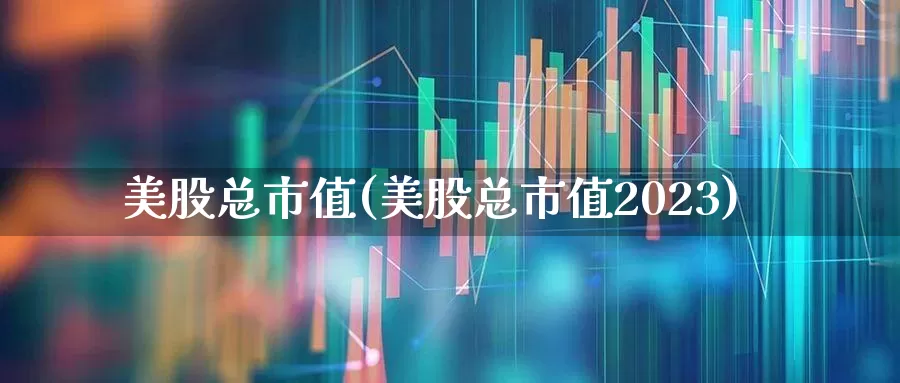 美股总市值(美股总市值2023)_https://www.ccit-cctv.com_深交所_第1张