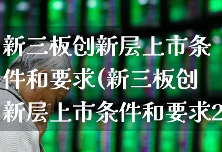 新三板创新层上市条件和要求(新三板创新层上市条件和要求2023)_https://www.ccit-cctv.com_创业板_第1张