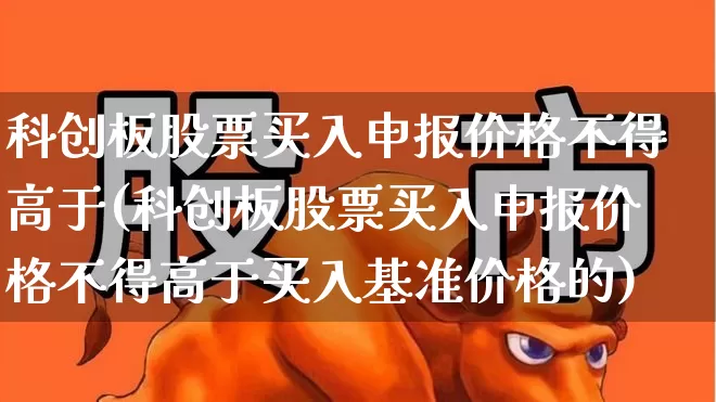 科创板股票买入申报价格不得高于(科创板股票买入申报价格不得高于买入基准价格的)_https://www.ccit-cctv.com_上交所_第1张