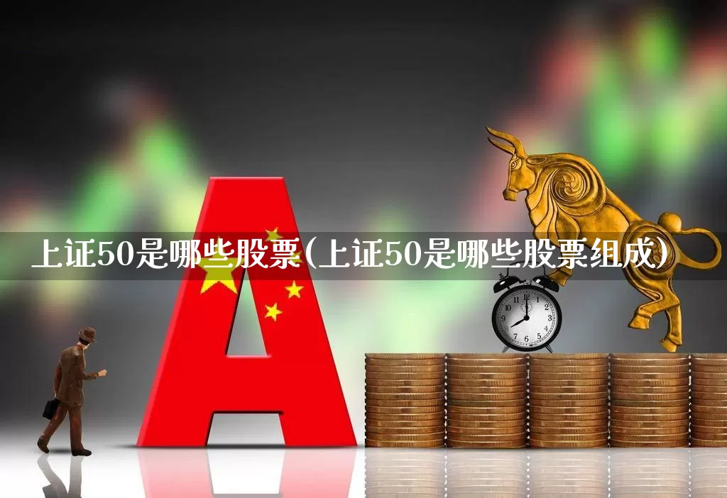 上证50是哪些股票(上证50是哪些股票组成)_https://www.ccit-cctv.com_北交所_第1张