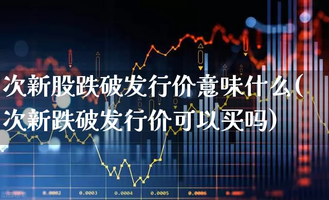 次新股跌破发行价意味什么(次新跌破发行价可以买吗)_https://www.ccit-cctv.com_创业板_第1张