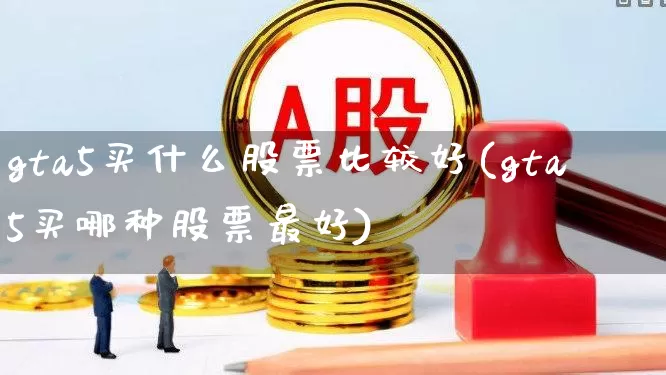 gta5买什么股票比较好(gta5买哪种股票最好)_https://www.ccit-cctv.com_创业板_第1张