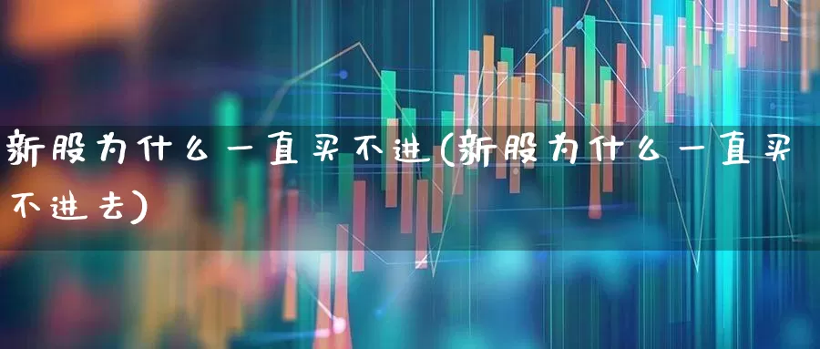 新股为什么一直买不进(新股为什么一直买不进去)_https://www.ccit-cctv.com_上交所_第1张